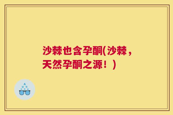 沙棘也含孕酮(沙棘，天然孕酮之源！)