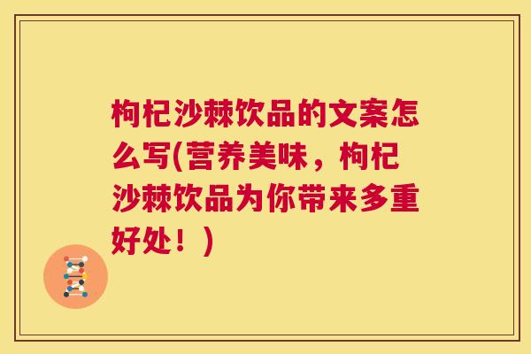 枸杞沙棘饮品的文案怎么写(营养美味，枸杞沙棘饮品为你带来多重好处！)
