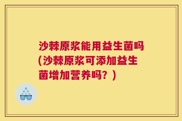 沙棘原浆能用益生菌吗(沙棘原浆可添加益生菌增加营养吗？)