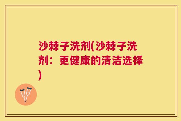 沙棘子洗剂(沙棘子洗剂：更健康的清洁选择)
