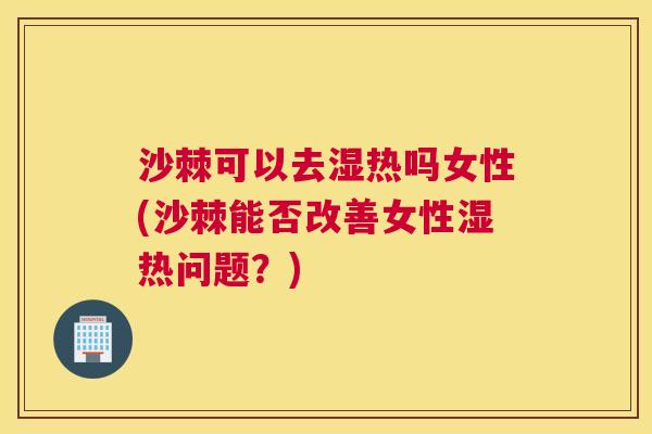 沙棘可以去湿热吗女性(沙棘能否改善女性湿热问题？)
