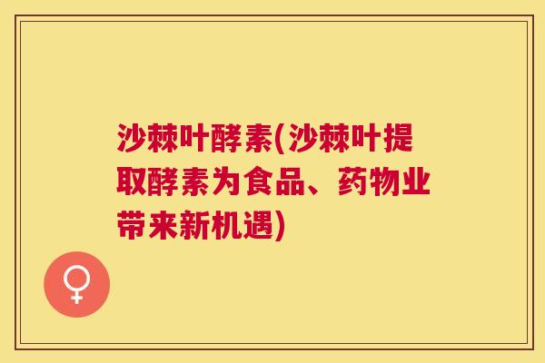 沙棘叶酵素(沙棘叶提取酵素为食品、药物业带来新机遇)