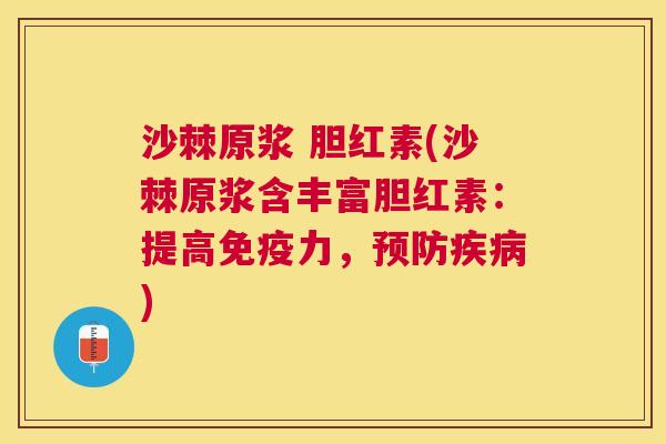 沙棘原浆 胆红素(沙棘原浆含丰富胆红素：提高免疫力，预防疾病)
