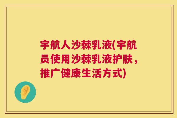 宇航人沙棘乳液(宇航员使用沙棘乳液护肤,推广健康生活方式) 宇航人沙棘乳液(宇航员使用沙棘乳液护肤,推广健康生活方式)
