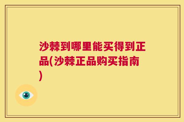 沙棘到哪里能买得到正品(沙棘正品购买指南)