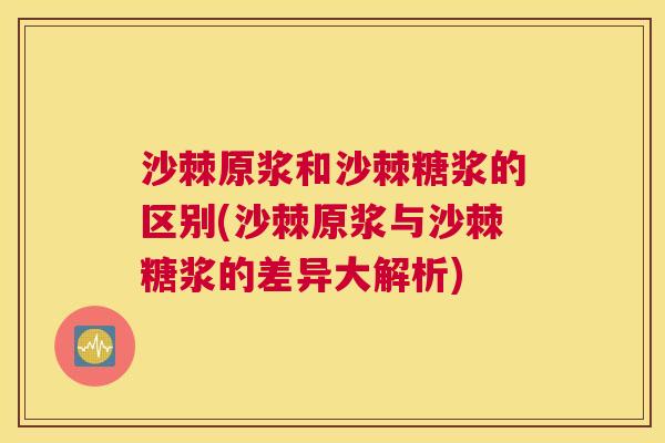 沙棘原浆和沙棘糖浆的区别(沙棘原浆与沙棘糖浆的差异大解析)