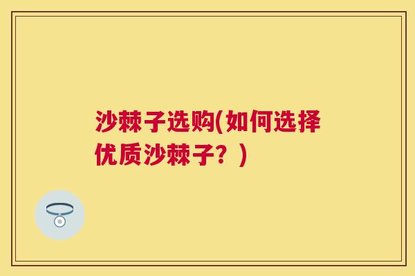 沙棘子选购(如何选择优质沙棘子？)
