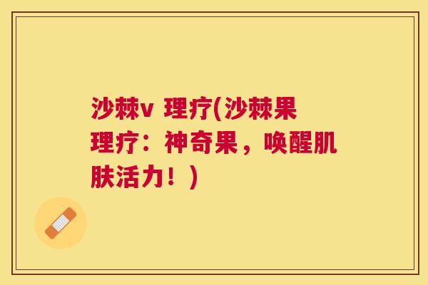 沙棘v 理疗(沙棘果理疗：神奇果，唤醒肌肤活力！)