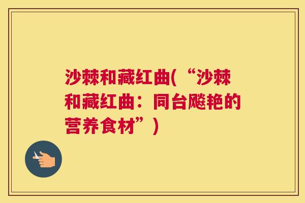 沙棘和藏红曲(“沙棘和藏红曲：同台飚艳的营养食材”)