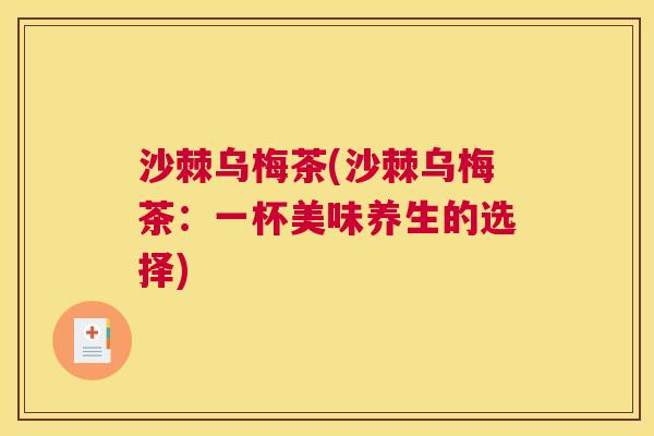 沙棘乌梅茶(沙棘乌梅茶：一杯美味养生的选择)