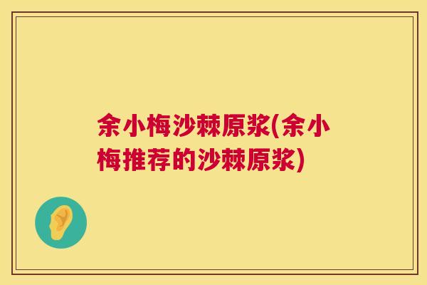 余小梅沙棘原浆(余小梅推荐的沙棘原浆)