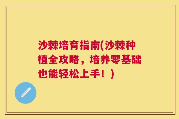 沙棘培育指南(沙棘种植全攻略，培养零基础也能轻松上手！)
