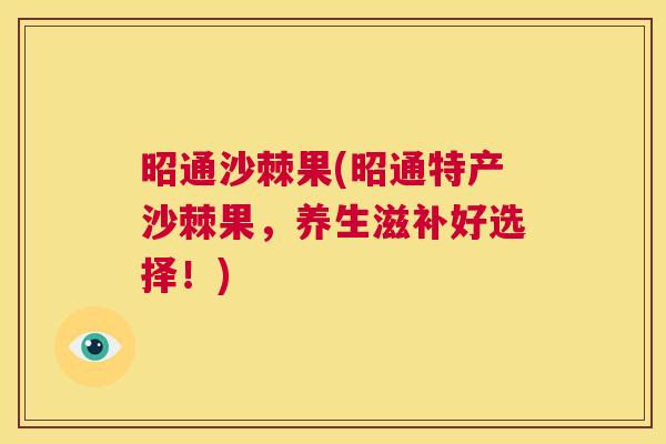 昭通沙棘果(昭通特产沙棘果，养生滋补好选择！)