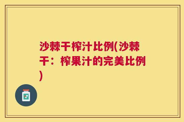 沙棘干榨汁比例(沙棘干：榨果汁的完美比例)
