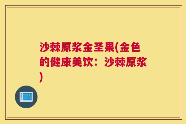 沙棘原浆金圣果(金色的健康美饮：沙棘原浆)