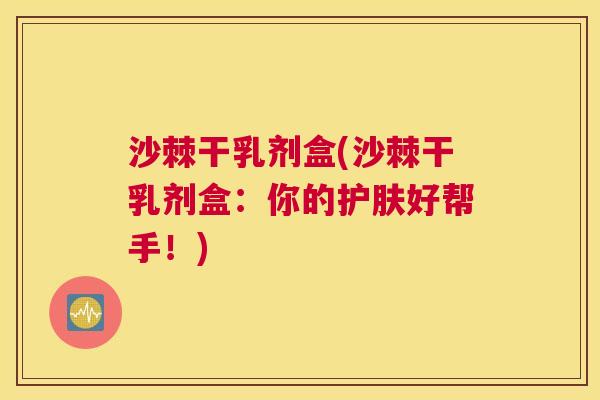 沙棘干乳剂盒(沙棘干乳剂盒：你的护肤好帮手！)