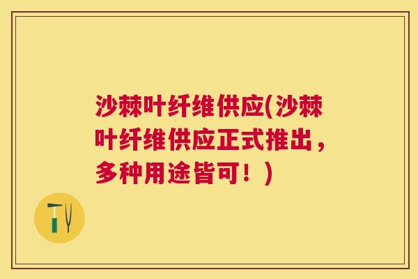 沙棘叶纤维供应(沙棘叶纤维供应正式推出,多种用途皆可!)