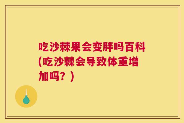 吃沙棘果会变胖吗百科(吃沙棘会导致体重增加吗？)