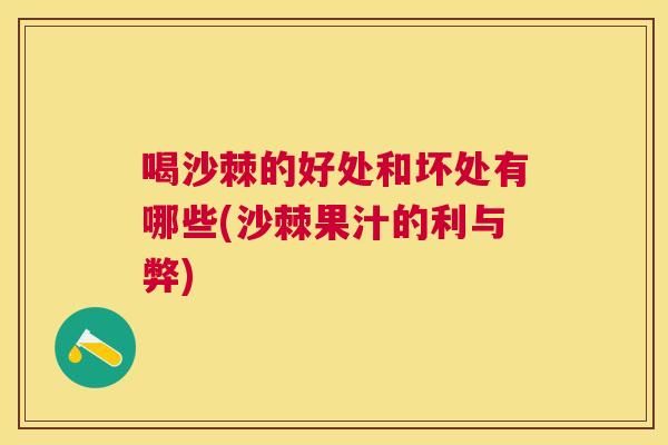 喝沙棘的好处和坏处有哪些(沙棘果汁的利与弊)