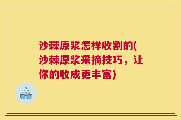 沙棘原浆怎样收割的(沙棘原浆采摘技巧，让你的收成更丰富)