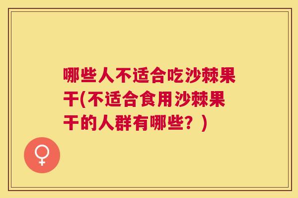 哪些人不适合吃沙棘果干(不适合食用沙棘果干的人群有哪些？)