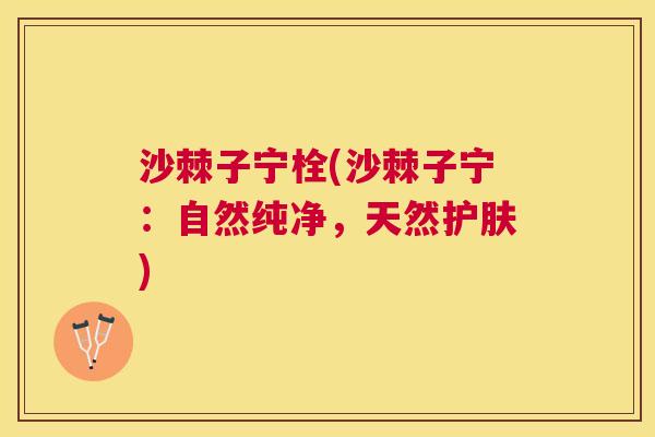 沙棘子宁栓(沙棘子宁：自然纯净，天然护肤)