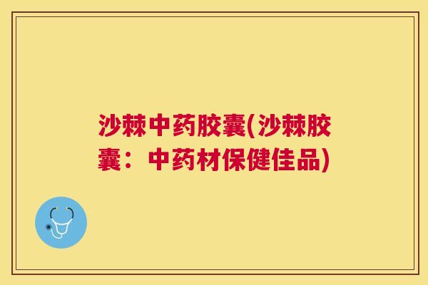 沙棘中药胶囊(沙棘胶囊：中药材保健佳品)