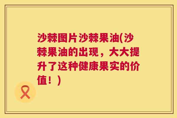沙棘图片沙棘果油(沙棘果油的出现，大大提升了这种健康果实的价值！)