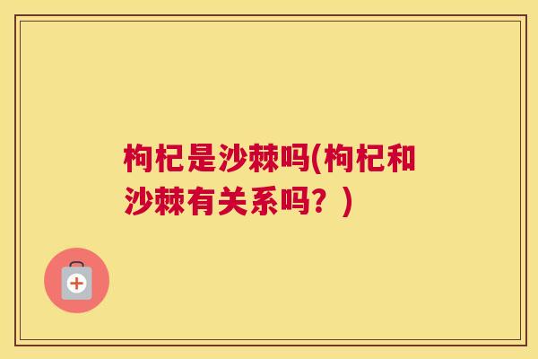 枸杞是沙棘吗(枸杞和沙棘有关系吗?)