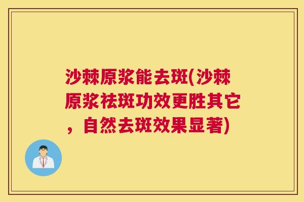 沙棘原浆能去斑(沙棘原浆祛斑功效更胜其它，自然去斑效果显著)