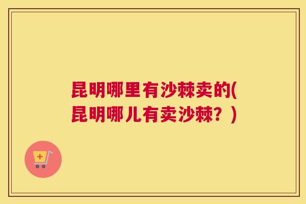 昆明哪里有沙棘卖的(昆明哪儿有卖沙棘？)