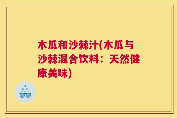 木瓜和沙棘汁(木瓜与沙棘混合饮料:天然健康美味) 木瓜和沙棘汁(木瓜与沙棘混合饮料:天然健康美味)