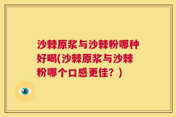 沙棘原浆与沙棘粉哪种好喝(沙棘原浆与沙棘粉哪个口感更佳？)