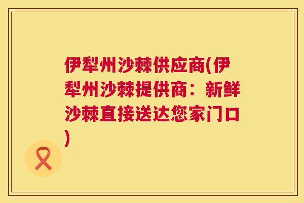 伊犁州沙棘供应商(伊犁州沙棘提供商：新鲜沙棘直接送达您家门口)