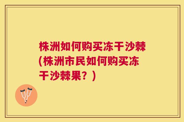 株洲如何购买冻干沙棘(株洲市民如何购买冻干沙棘果?) 株洲如何购买冻干沙棘(株洲市民如何购买冻干沙棘果?)