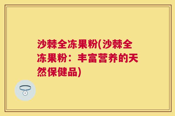 沙棘全冻果粉(沙棘全冻果粉:丰富营养的天然保健品) 沙棘全冻果粉(沙棘全冻果粉:丰富营养的天然保健品)
