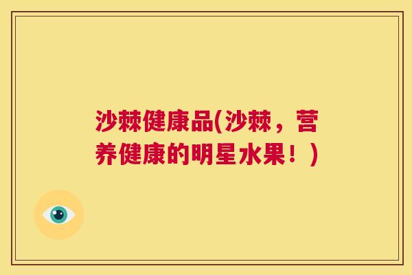 沙棘健康品(沙棘，营养健康的明星水果！)