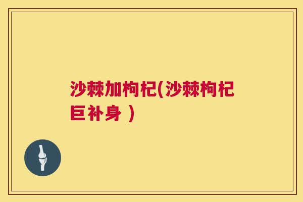 沙棘加枸杞(沙棘枸杞巨补身 )