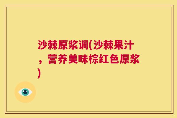 沙棘原浆调(沙棘果汁，营养美味棕红色原浆)