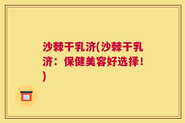 沙棘干乳济(沙棘干乳济：保健美容好选择！)