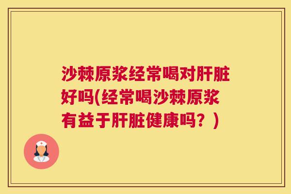 沙棘原浆经常喝对肝脏好吗(经常喝沙棘原浆有益于肝脏健康吗？)