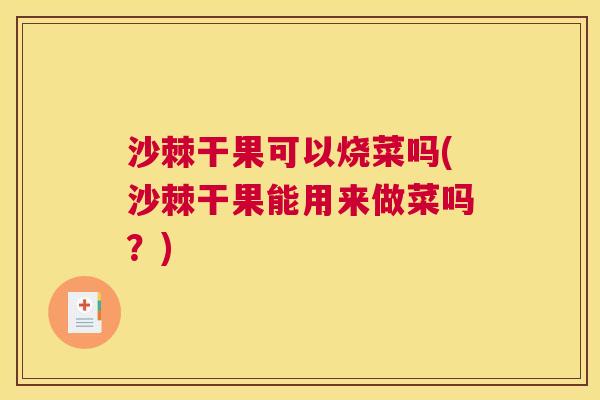 沙棘干果可以烧菜吗(沙棘干果能用来做菜吗？)
