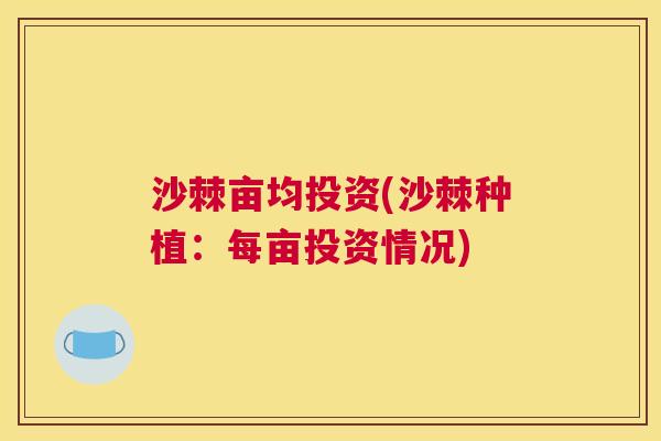 沙棘亩均投资(沙棘种植：每亩投资情况)