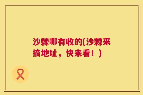 沙棘哪有收的(沙棘采摘地址，快来看！)