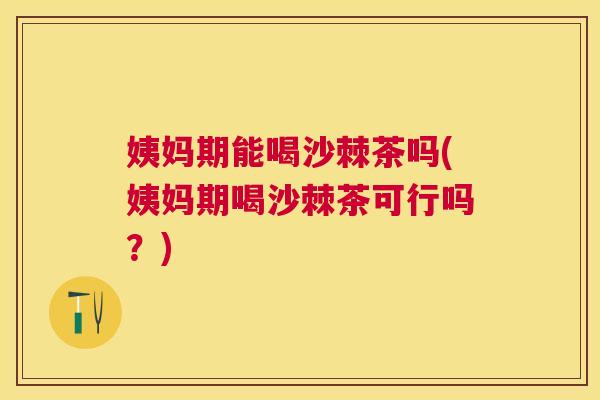 姨妈期能喝沙棘茶吗(姨妈期喝沙棘茶可行吗？)
