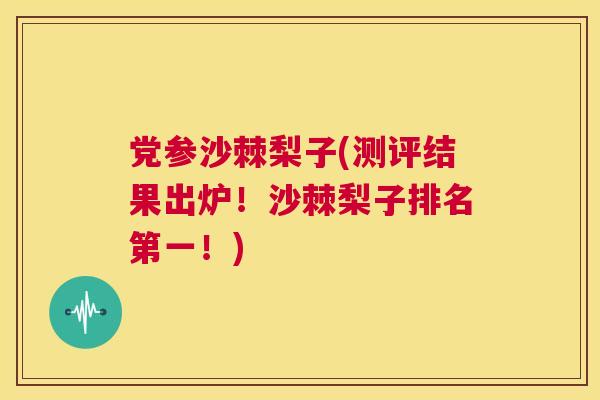 党参沙棘梨子(测评结果出炉！沙棘梨子排名第一！)
