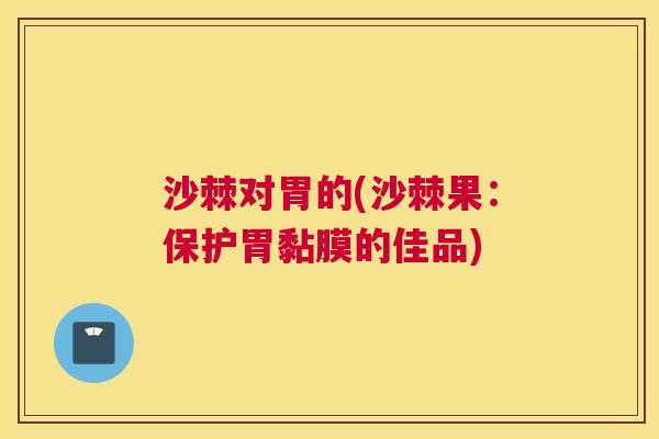 沙棘对胃的(沙棘果：保护胃黏膜的佳品)
