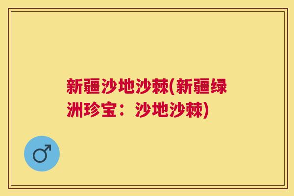 新疆沙地沙棘(新疆绿洲珍宝：沙地沙棘)