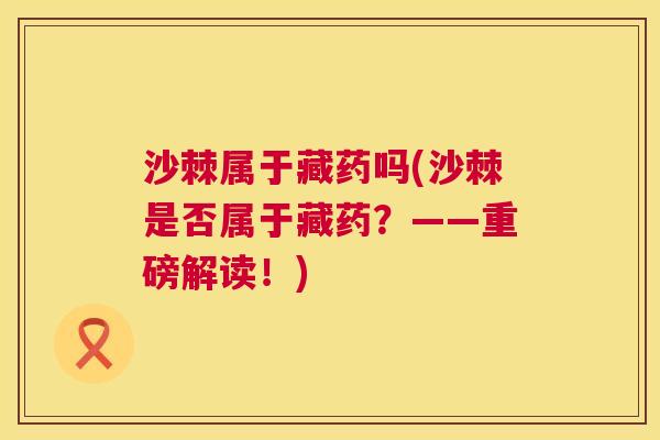 沙棘属于藏药吗(沙棘是否属于藏药？——重磅解读！)
