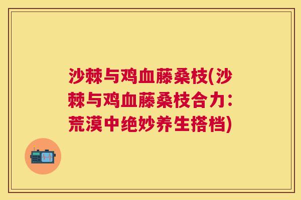 沙棘与鸡血藤桑枝(沙棘与鸡血藤桑枝合力：荒漠中绝妙养生搭档)